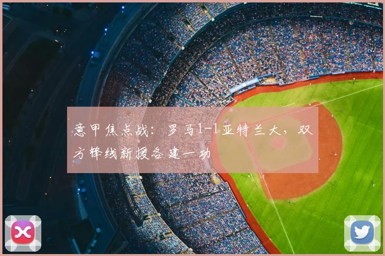 意甲焦点战：罗马1-1亚特兰大，双方锋线新援各建一功