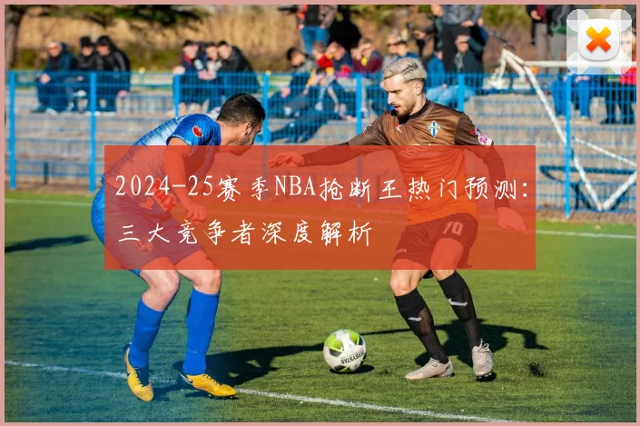 2024-25赛季NBA抢断王热门预测：三大竞争者深度解析