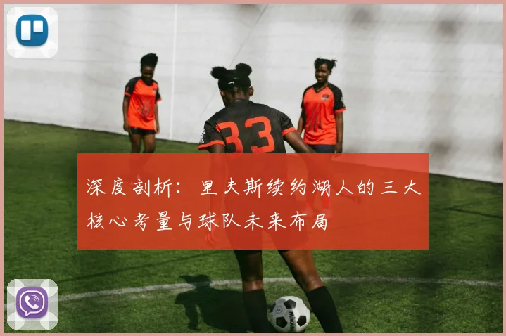 深度剖析:里夫斯续约湖人的三大核心考量与球队未来布局