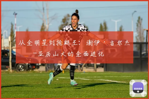 从全明星到抢断王：谢伊·吉尔杰斯-亚历山大的全面进化