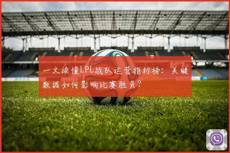 一文读懂LPL战队运营指标榜：关键数据如何影响比赛胜负？