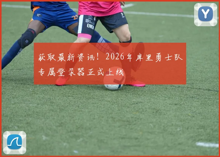 获取最新资讯！2026年库里勇士队专属登录器正式上线