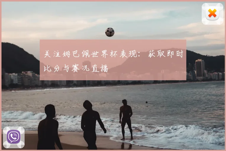 关注姆巴佩世界杯表现：获取即时比分与赛况直播