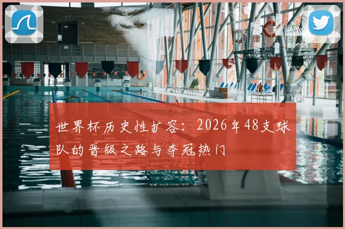 世界杯历史性扩容：2026年48支球队的晋级之路与夺冠热门