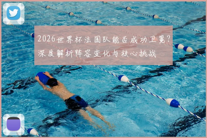 2026世界杯法国队能否成功卫冕?深度解析阵容变化与核心挑战
