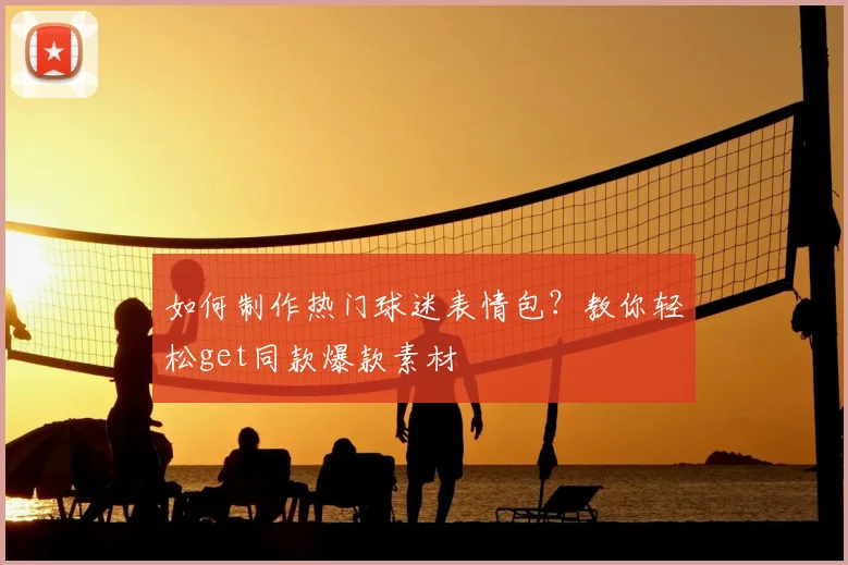 如何制作热门球迷表情包?教你轻松get同款爆款素材