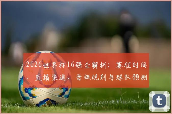 2026世界杯16强全解析:赛程时间、直播渠道、晋级规则与球队预测