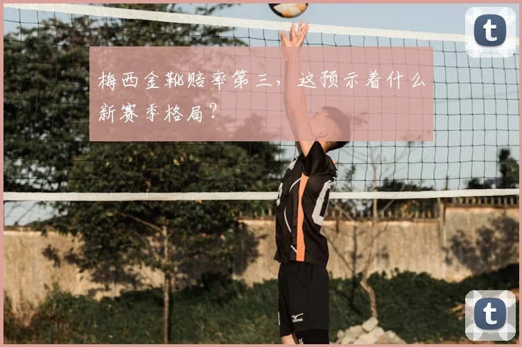 梅西金靴赔率第三，这预示着什么新赛季格局？