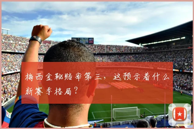 梅西金靴赔率第三,这预示着什么新赛季格局?