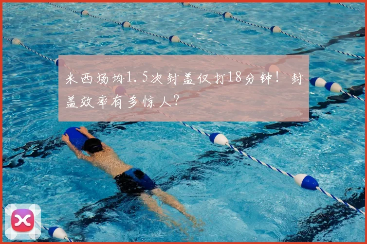 米西场均1.5次封盖仅打18分钟!封盖效率有多惊人?