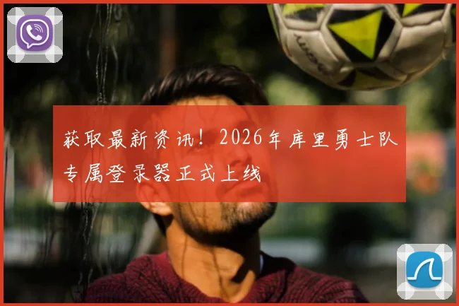 获取最新资讯！2026年库里勇士队专属登录器正式上线