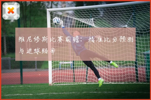 维尼修斯比赛前瞻:精准比分预测与进球赔率