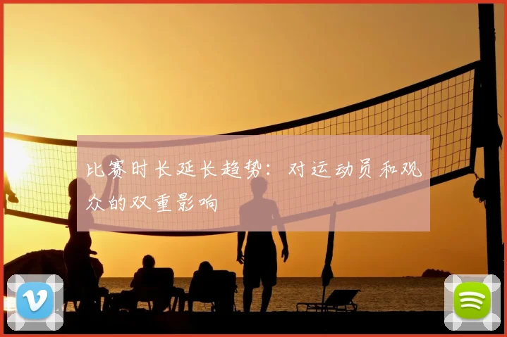 比赛时长延长趋势：对运动员和观众的双重影响