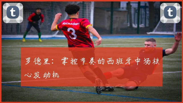 罗德里:掌控节奏的西班牙中场核心发动机