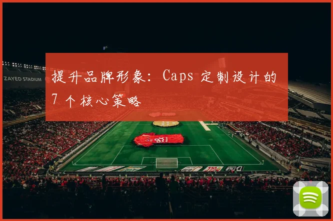 提升品牌形象：Caps 定制设计的 7 个核心策略