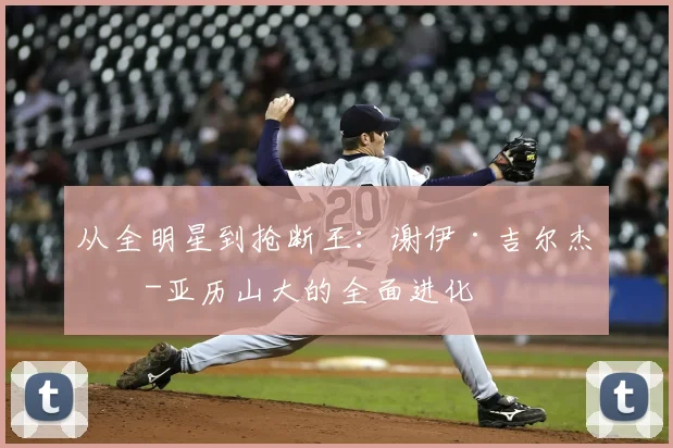 从全明星到抢断王：谢伊·吉尔杰斯-亚历山大的全面进化