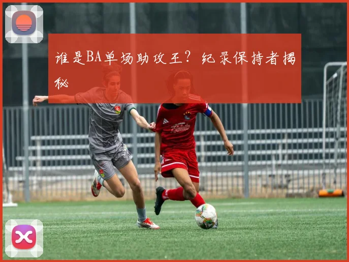 谁是BA单场助攻王？纪录保持者揭秘