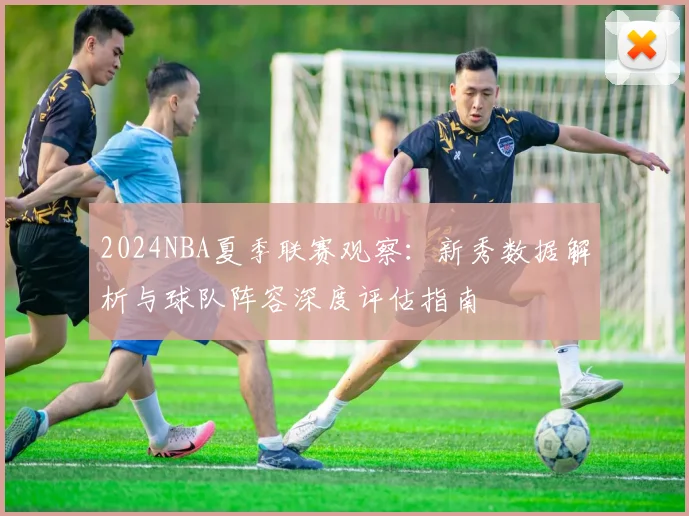 2024NBA夏季联赛观察:新秀数据解析与球队阵容深度评估指南