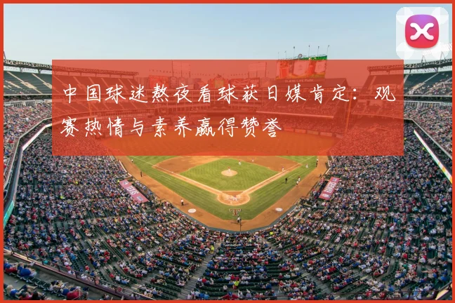 中国球迷熬夜看球获日媒肯定:观赛热情与素养赢得赞誉