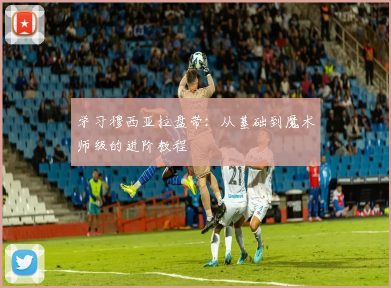 学习穆西亚拉盘带:从基础到魔术师级的进阶教程