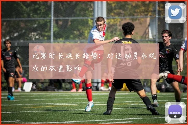 比赛时长延长趋势：对运动员和观众的双重影响