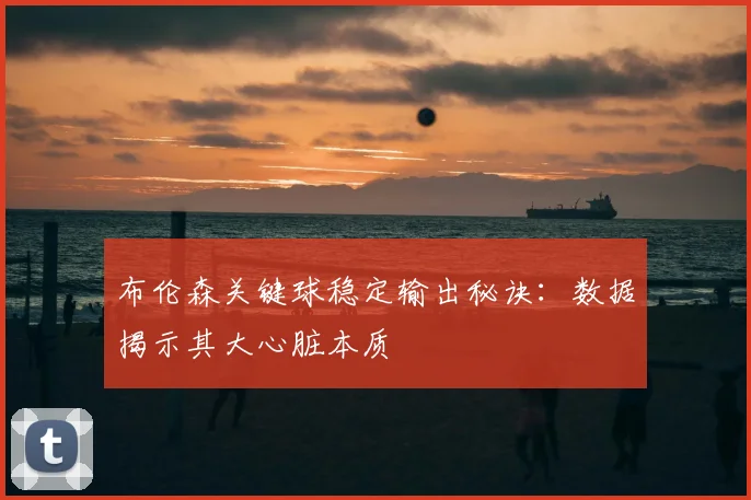 布伦森关键球稳定输出秘诀:数据揭示其大心脏本质