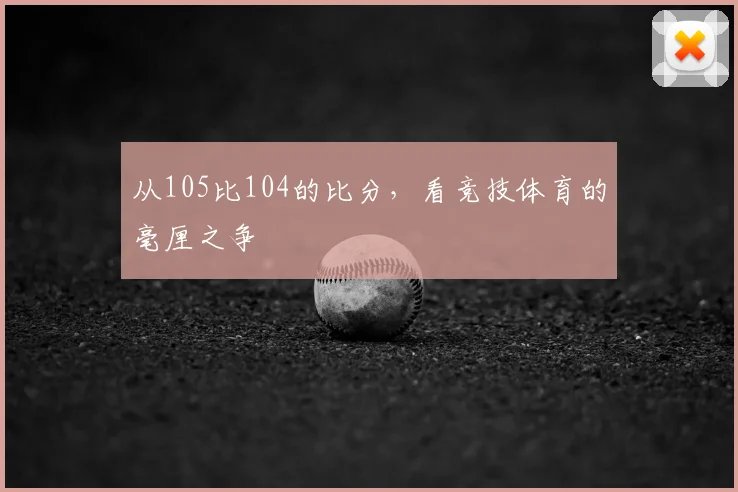 从105比104的比分,看竞技体育的毫厘之争
