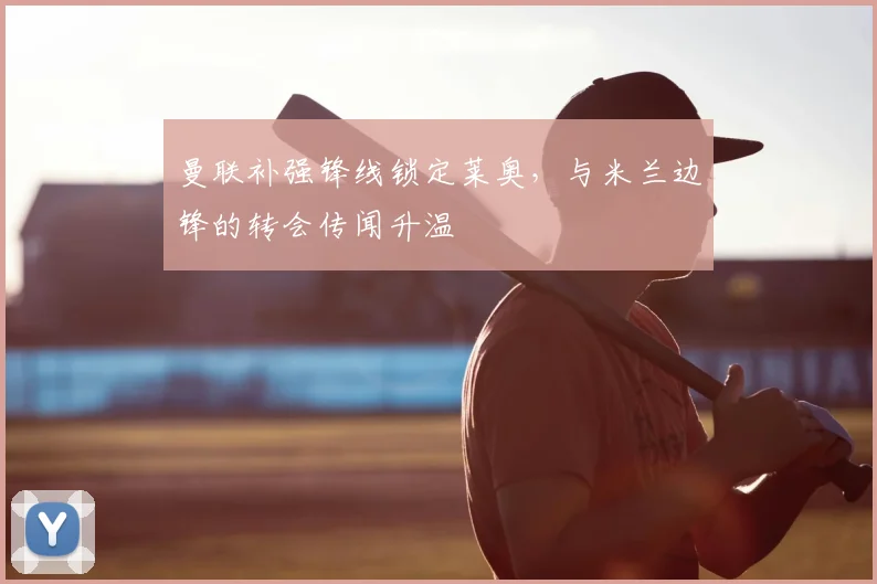 曼联补强锋线锁定莱奥,与米兰边锋的转会传闻升温