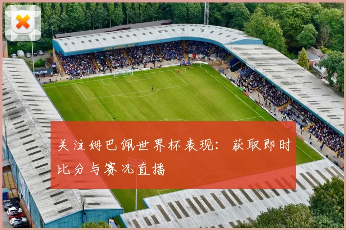 关注姆巴佩世界杯表现:获取即时比分与赛况直播