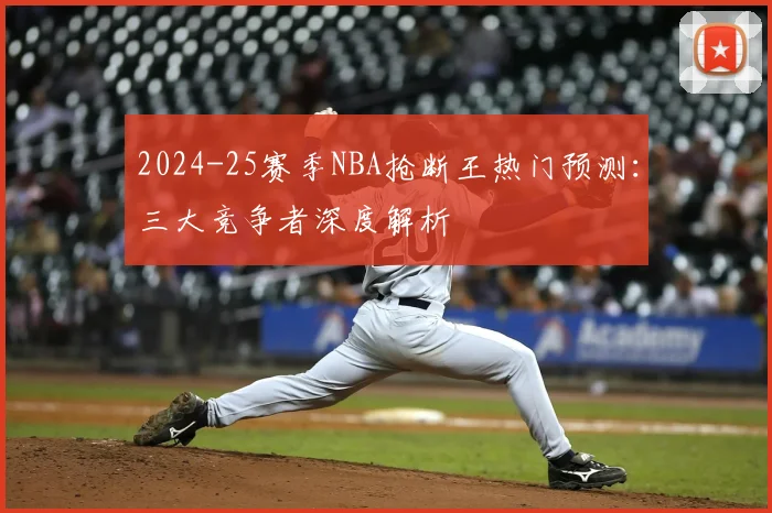 2024-25赛季NBA抢断王热门预测:三大竞争者深度解析