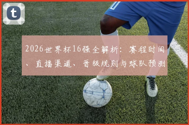 2026世界杯16强全解析：赛程时间、直播渠道、晋级规则与球队预测