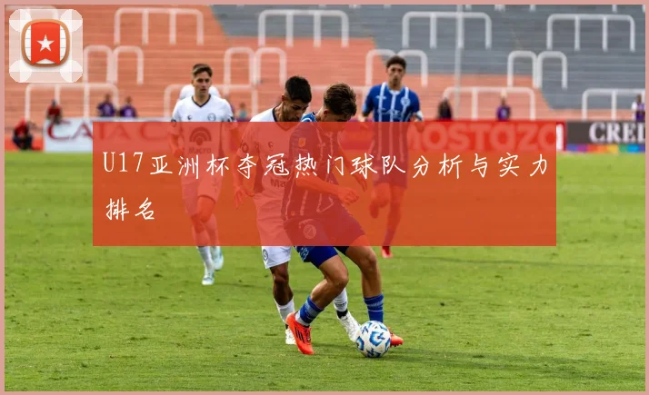 U17亚洲杯夺冠热门球队分析与实力排名