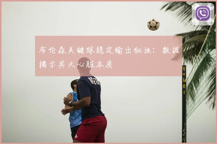 布伦森关键球稳定输出秘诀:数据揭示其大心脏本质